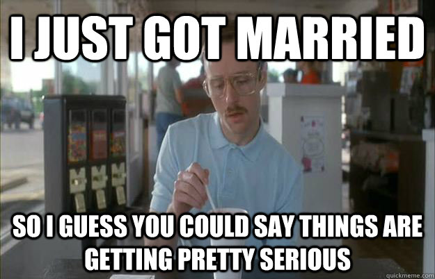 i just got married So i guess you could say things are getting pretty serious  Gettin Pretty Serious
