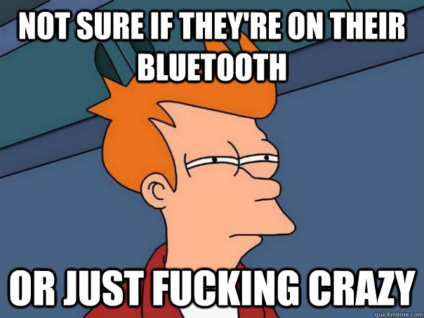 Not Sure if they're on their bluetooth or just fucking crazy  Futurama Fry