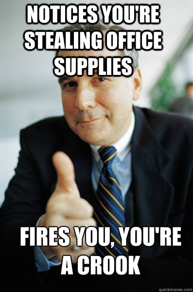 Notices you're stealing office supplies fires you, you're a crook - Notices you're stealing office supplies fires you, you're a crook  Good Guy Boss