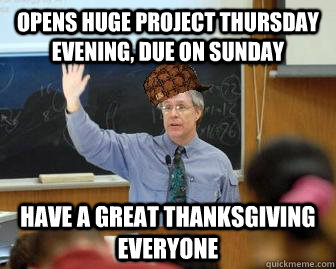 Opens huge project Thursday evening, due on sunday have a great thanksgiving everyone  Scumbag Professor