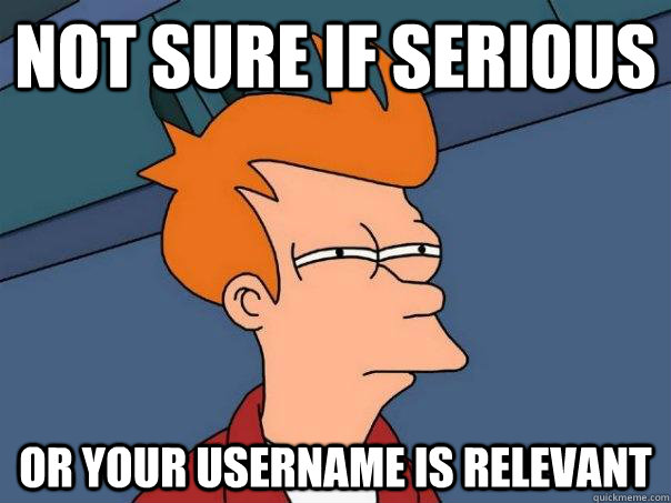 Not sure if serious or your username is relevant - Not sure if serious or your username is relevant  Futurama Fry