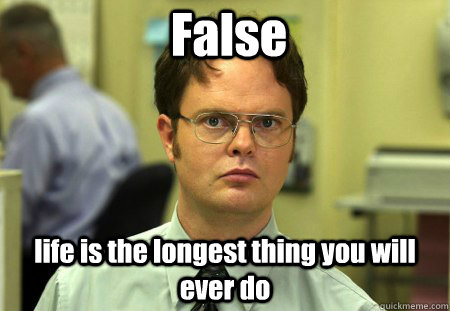 False life is the longest thing you will ever do - False life is the longest thing you will ever do  False !