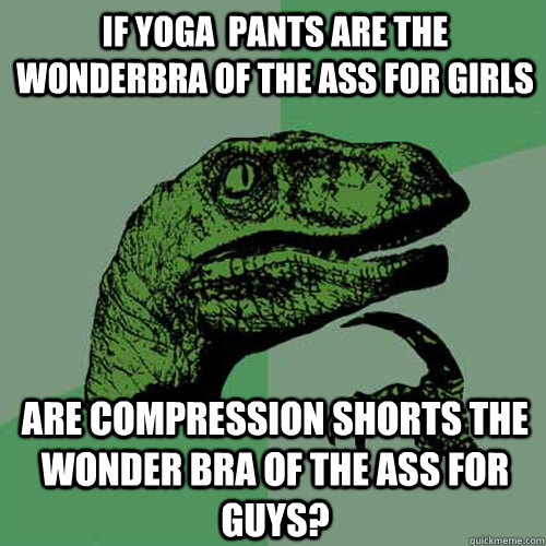 If yoga  pants are the wonderbra of the ass for girls Are compression shorts the wonder bra of the ass for guys? - If yoga  pants are the wonderbra of the ass for girls Are compression shorts the wonder bra of the ass for guys?  Philosoraptor