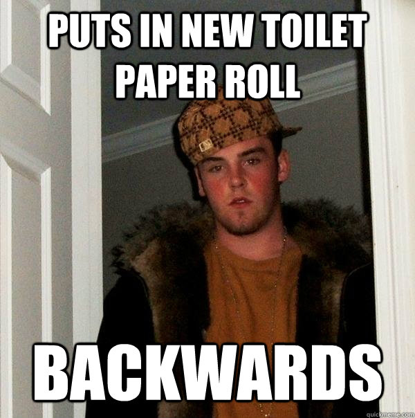 puts in new toilet paper roll backwards  Scumbag Steve