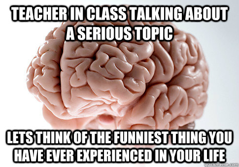 teacher in class talking about a serious topic lets think of the funniest thing you have ever experienced in your life  Scumbag Brain