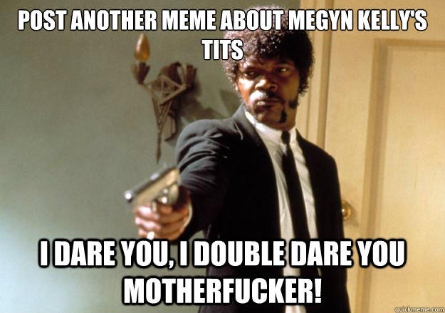 Post another meme about Megyn Kelly's tits i dare you, i double dare you motherfucker!  Samuel L Jackson