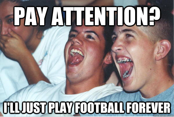 Pay attention? I'll just play football forever   Immature High Schoolers