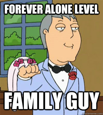 Forever alone level Family guy  Forever Alone
