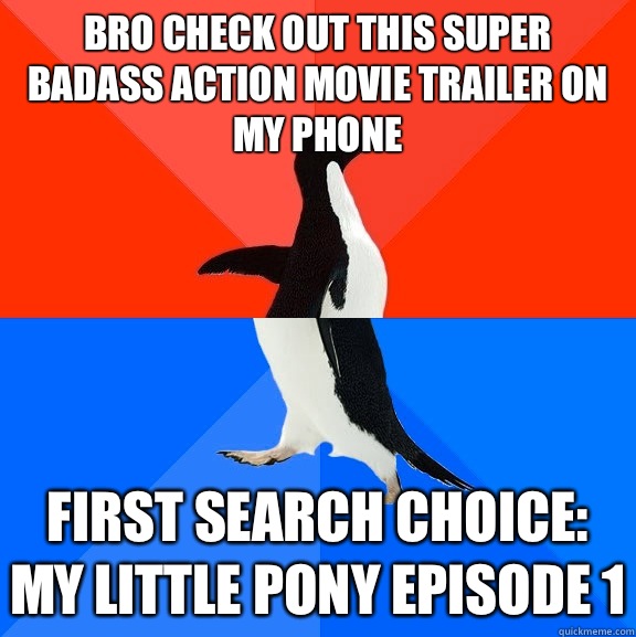 Bro check out this super badass action movie trailer on my phone First search choice: my little pony episode 1  Socially Awesome Awkward Penguin