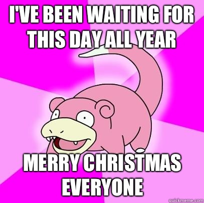 I'VE BEEN WAITING FOR THIS DAY ALL YEAR MERRY CHRISTMAS EVERYONE  Slowpoke