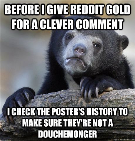 Before I give reddit gold for a clever comment I check the poster's history to make sure they're not a douchemonger  Confession Bear
