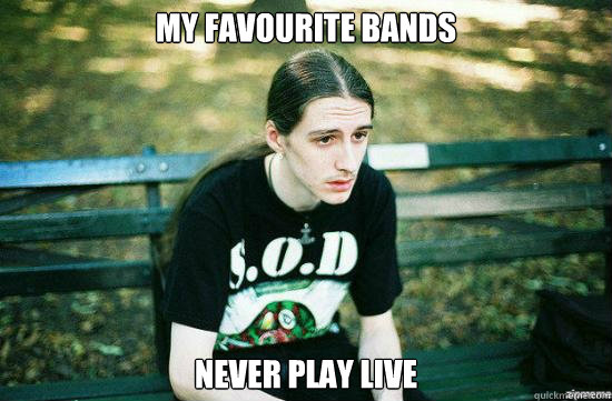 My favourite bands never play live - My favourite bands never play live  Metalhead Mike