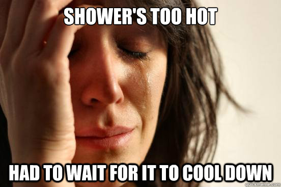 shower's too hot had to wait for it to cool down  First World Problems