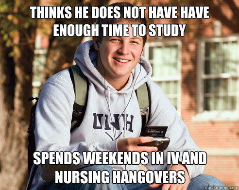 Thinks he does not have have enough time to study spends weekends in IV and nursing hangovers  College Freshman