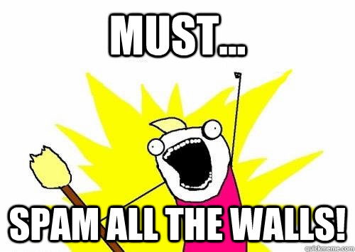 must... Spam all the walls! - must... Spam all the walls!  Do all the things