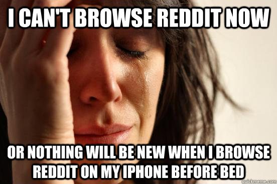 I can't browse reddit now  Or nothing will be new when i browse reddit on my iphone before bed  First World Problems