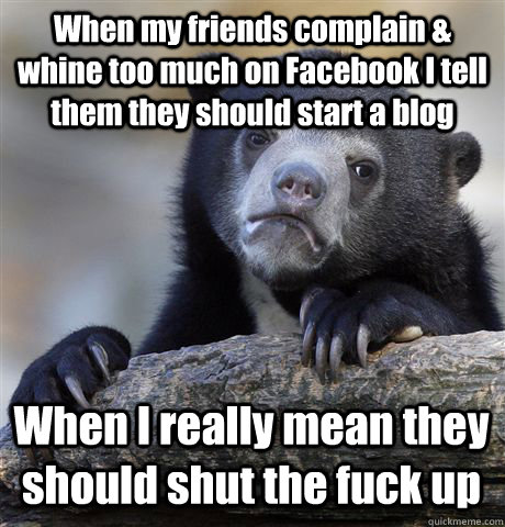 When my friends complain & whine too much on Facebook I tell them they should start a blog When I really mean they should shut the fuck up   Confession Bear