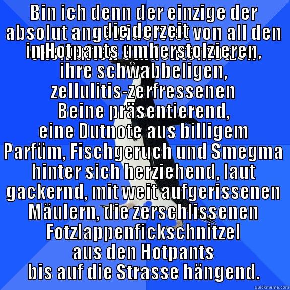 BIN ICH DENN DER EINZIGE DER ABSOLUT ANGEWIDERT IST VON ALL DEN EKELHAFTEN STUDENTENFOTZEN  DIE DERZEIT IN HOTPANTS UMHERSTOLZIEREN, IHRE SCHWABBELIGEN, ZELLULITIS-ZERFRESSENEN BEINE PRÄSENTIEREND, EINE DUTNOTE AUS BILLIGEM PARFÜM, FISCHGERUCH UND SMEGMA HINTER SICH HERZIEHEND, LAUT GACKERND, MIT WEIT AUFGERISSENEN MÄULERN, DIE ZERSCHLISSENEN F Socially Awkward Penguin