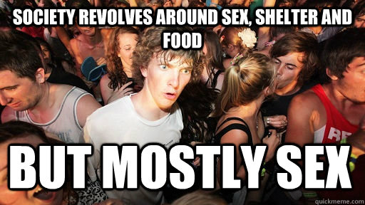 Society revolves around Sex, Shelter and Food but mostly sex  Sudden Clarity Clarence