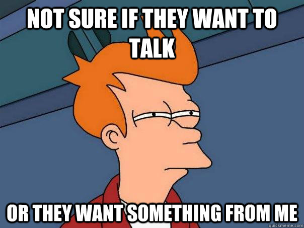 Not sure if they want to talk Or they want something from me - Not sure if they want to talk Or they want something from me  Futurama Fry