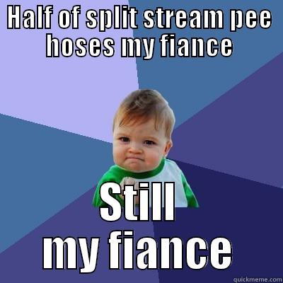 HALF OF SPLIT STREAM PEE HOSES MY FIANCE STILL MY FIANCE Success Kid