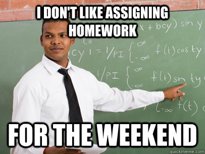 I DON'T LIKE ASSIGNING HOMEWORK  FOR THE WEEKEND - I DON'T LIKE ASSIGNING HOMEWORK  FOR THE WEEKEND  Good Guy Teacher