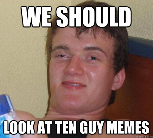 we should look at ten guy memes - we should look at ten guy memes  10 Guy
