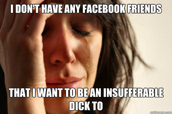 I don't have any facebook friends that i want to be an insufferable dick to  First World Problems