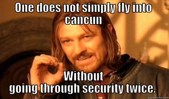ONE DOES NOT SIMPLY FLY INTO CANCUN WITHOUT GOING THROUGH SECURITY TWICE.  Boromir