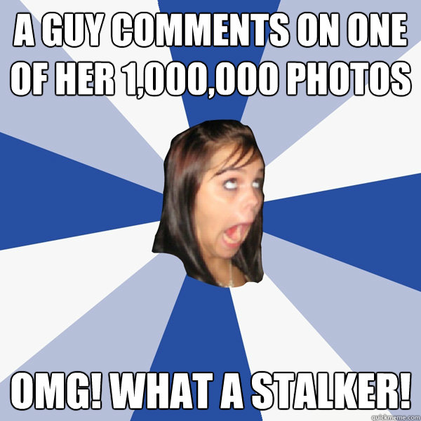 a guy comments on one of her 1,000,000 photos OMG! WHAT A STALKER!  Annoying Facebook Girl