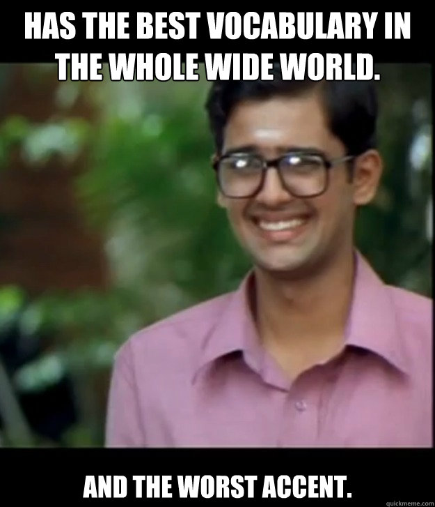 Has the best vocabulary in the whole wide world. and the worst accent.  Smart Iyer boy