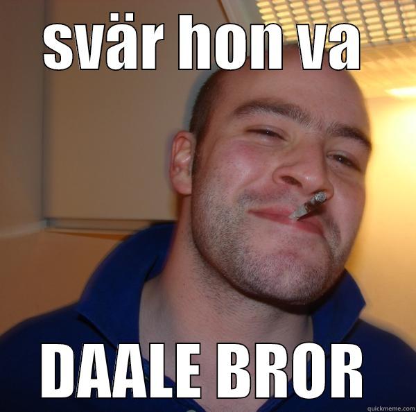 SVÄR HON VA DAALE BROR Good Guy Greg 