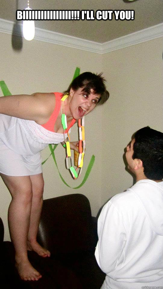 BIIIIIIIIIIIIIIII!!! I'll cut you!  Megan