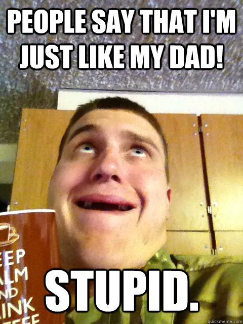 PEOPLE SAY THAT I'M JUST LIKE MY DAD! STUPID. - PEOPLE SAY THAT I'M JUST LIKE MY DAD! STUPID.  Stupid Soldier