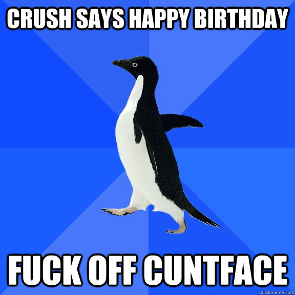 Crush says happy birthday fuck off cuntface  Socially Awkward Penguin