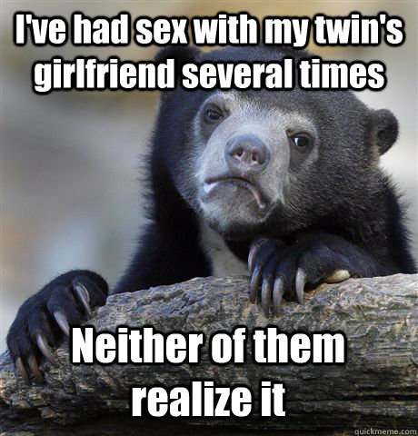 I've had sex with my twin's girlfriend several times Neither of them realize it - I've had sex with my twin's girlfriend several times Neither of them realize it  Confession Bear