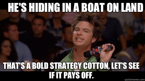 He's hiding in a boat on land that's a bold strategy cotton, let's see if it pays off.   Bold Move Cotton