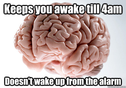 Keeps you awake till 4am Doesn't wake up from the alarm  Scumbag Brain