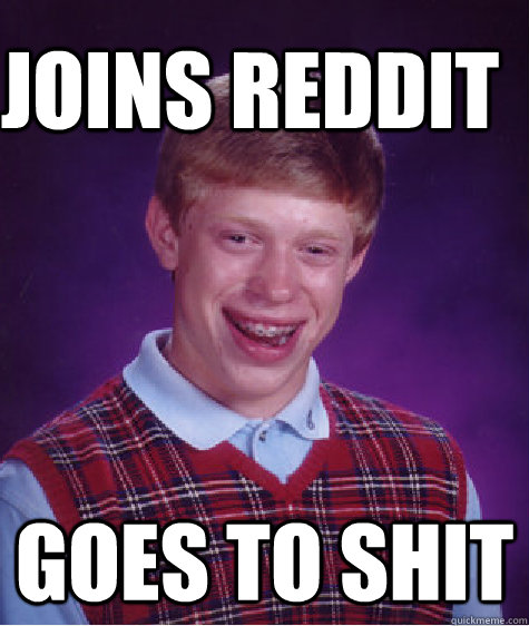 Joins reddit goes to shit  Bad Luck Brain