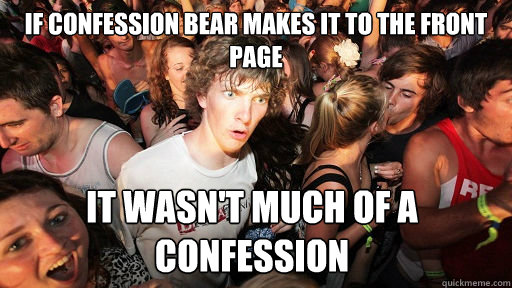 If confession bear makes it to the front page it wasn't much of a confession  Sudden Clarity Clarence