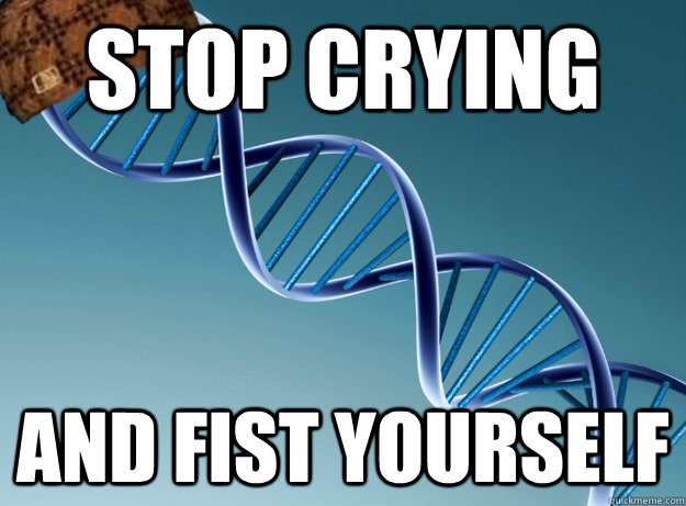 Stop crying and fist yourself - Stop crying and fist yourself  Scumbag Genetics