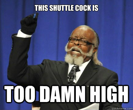 This shuttle cock is too damn high  Too Damn High