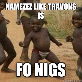 Namezez like Travons is Fo Nigs  Its friday niggas