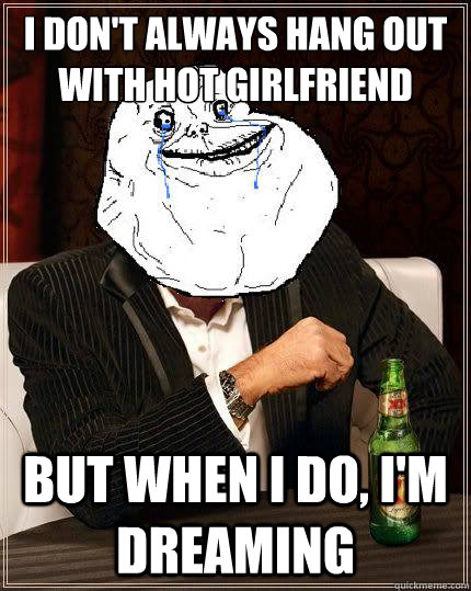 I don't always hang out with hot girlfriend but when I do, I'm dreaming  Most Forever Alone In The World