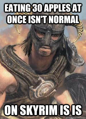 Eating 30 apples at once isn't normal on skyrim is is  Scumbag low lvl Dovahkiin