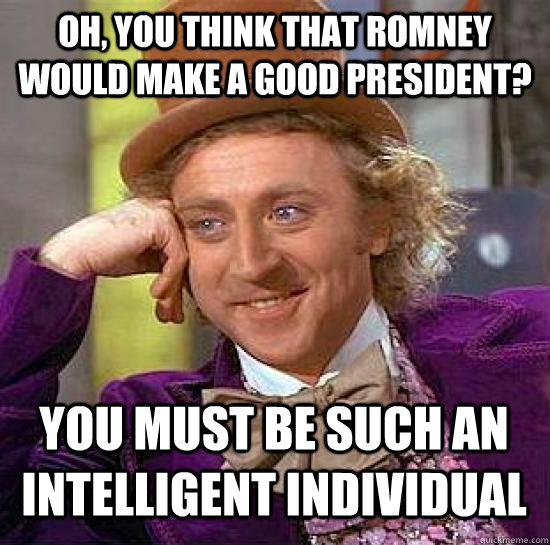 Oh, you think that Romney would make a good president? You must be such an intelligent individual  