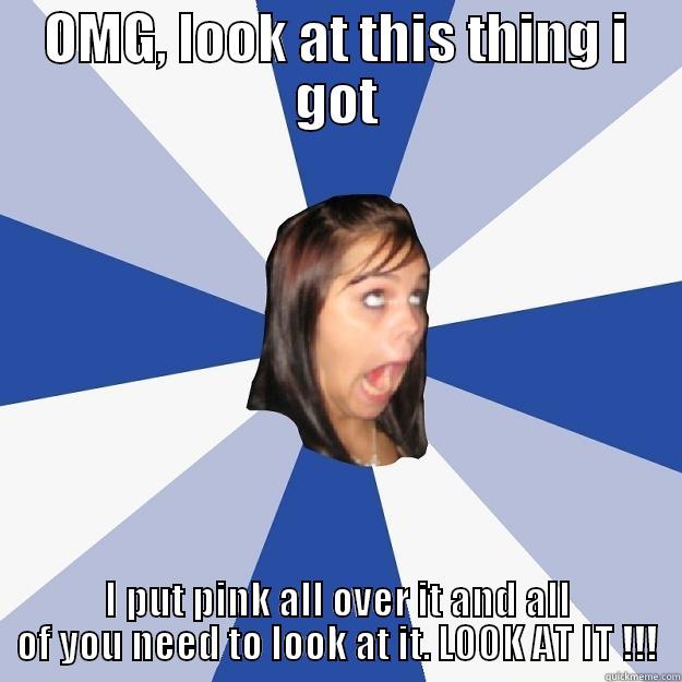 OMG, LOOK AT THIS THING I GOT I PUT PINK ALL OVER IT AND ALL OF YOU NEED TO LOOK AT IT. LOOK AT IT !!! Annoying Facebook Girl
