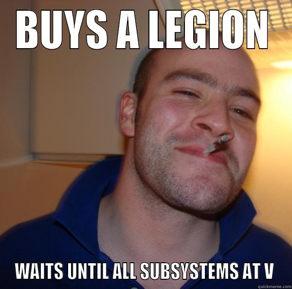 BUYS A LEGION WAITS UNTIL ALL SUBSYSTEMS AT V Good Guy Greg 