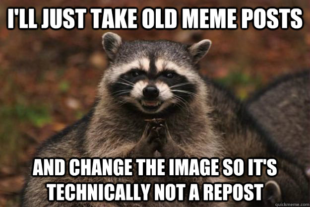 i'll just take old meme posts and change the image so it's technically not a repost  Evil Plotting Raccoon