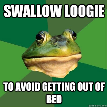 swallow loogie to avoid getting out of bed  Foul Bachelor Frog